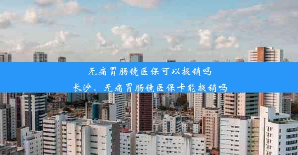 无痛胃肠镜医保可以报销吗长沙、无痛胃肠镜医保卡能报销吗