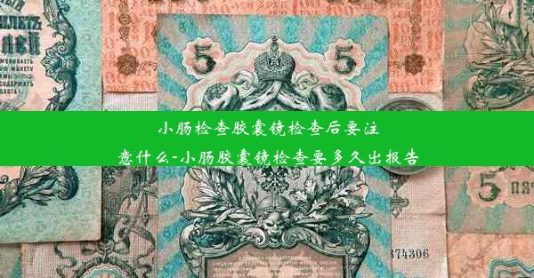 小肠检查胶囊镜检查后要注意什么-小肠胶囊镜检查要多久出报告