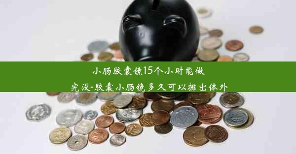 小肠胶囊镜15个小时能做完没-胶囊小肠镜多久可以排出体外