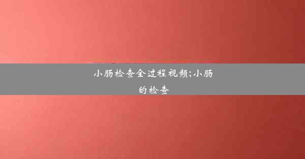 <b>小肠检查全过程视频;小肠的检查</b>