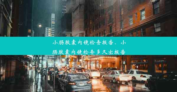 小肠胶囊内镜检查报告、小肠胶囊内镜检查多久出报告