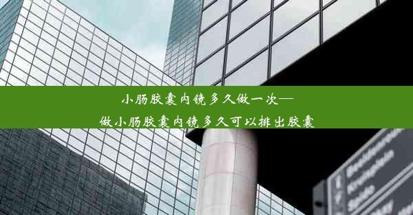 小肠胶囊内镜多久做一次—做小肠胶囊内镜多久可以排出胶囊