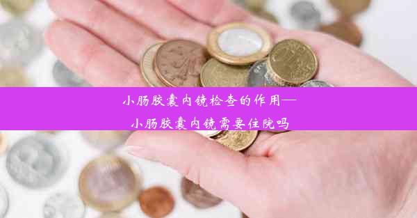 <b>小肠胶囊内镜检查的作用—小肠胶囊内镜需要住院吗</b>