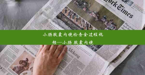 小肠胶囊内镜检查全过程视频—小肠 胶囊内镜