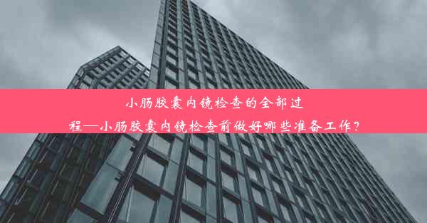 小肠胶囊内镜检查的全部过程—小肠胶囊内镜检查前做好哪些准备工作？