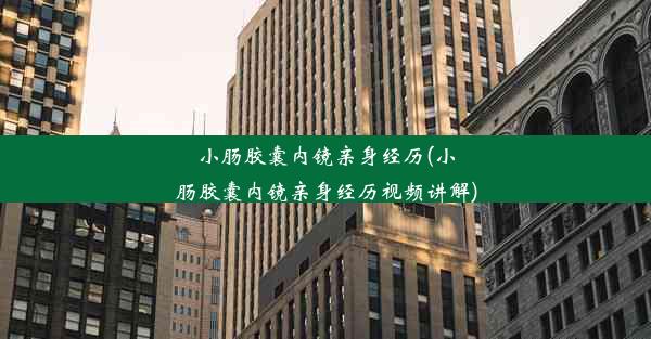 小肠胶囊内镜亲身经历(小肠胶囊内镜亲身经历视频讲解)