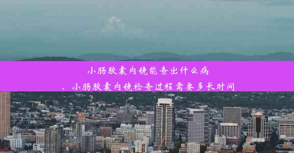 小肠胶囊内镜能查出什么病、小肠胶囊内镜检查过程需要多长时间