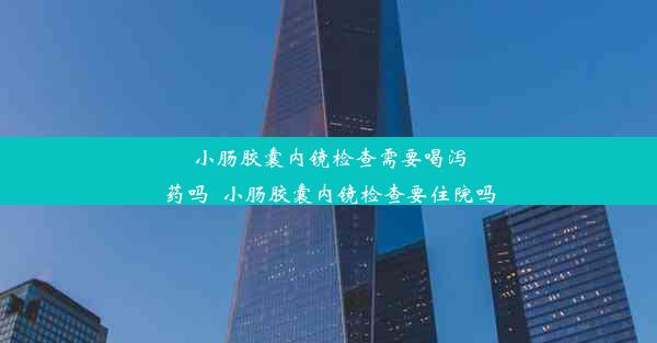 小肠胶囊内镜检查需要喝泻药吗_小肠胶囊内镜检查要住院吗