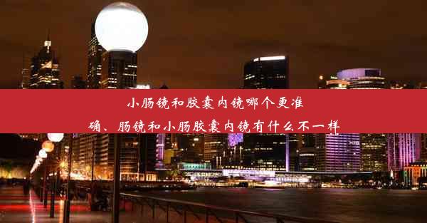 <b>小肠镜和胶囊内镜哪个更准确、肠镜和小肠胶囊内镜有什么不一样</b>