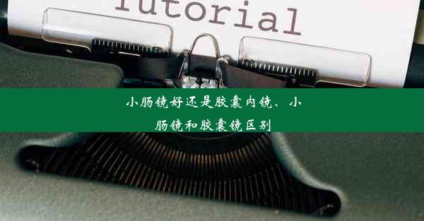 <b>小肠镜好还是胶囊内镜、小肠镜和胶囊镜区别</b>