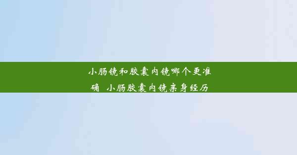 小肠镜和胶囊内镜哪个更准确_小肠胶囊内镜亲身经历