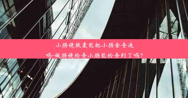 <b>小肠镜胶囊能把小肠全查遍吗-做肠镜检查小肠能检查到了吗？</b>