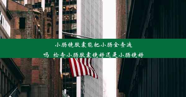 小肠镜胶囊能把小肠全查遍吗_检查小肠胶囊镜好还是小肠镜好