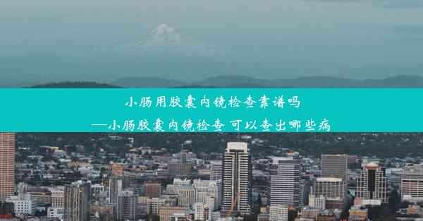 小肠用胶囊内镜检查靠谱吗—小肠胶囊内镜检查 可以查出哪些病