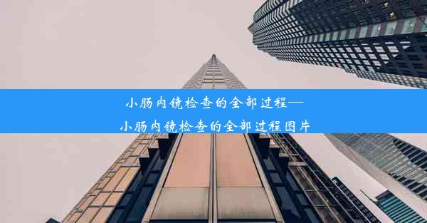 <b>小肠内镜检查的全部过程—小肠内镜检查的全部过程图片</b>