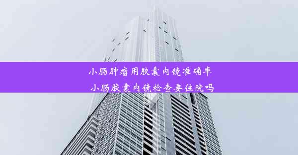 小肠肿瘤用胶囊内镜准确率_小肠胶囊内镜检查要住院吗