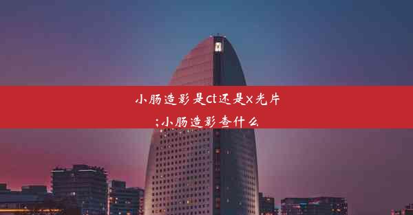 <b>小肠造影是ct还是x光片;小肠造影查什么</b>