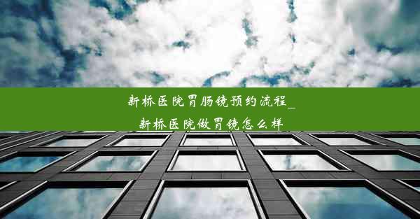 新桥医院胃肠镜预约流程_新桥医院做胃镜怎么样