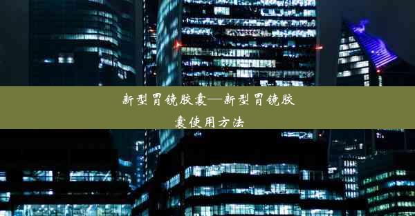 <b>新型胃镜胶囊—新型胃镜胶囊使用方法</b>