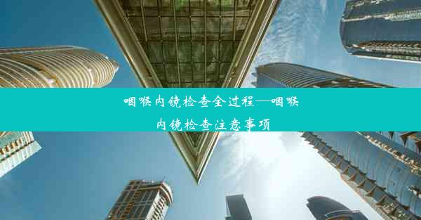 咽喉内镜检查全过程—咽喉内镜检查注意事项