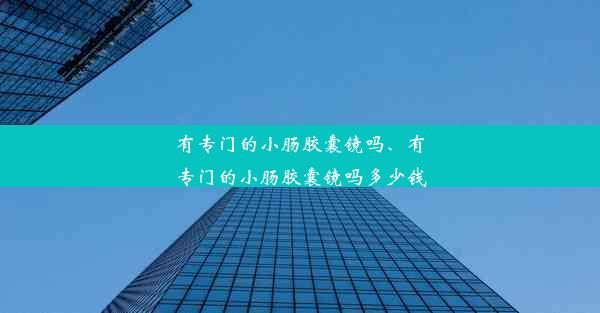 有专门的小肠胶囊镜吗、有专门的小肠胶囊镜吗多少钱