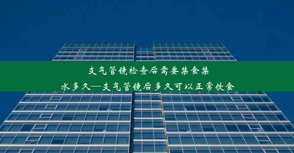 支气管镜检查后需要禁食禁水多久—支气管镜后多久可以正常饮食