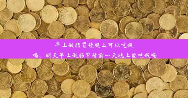 早上做肠胃镜晚上可以吃饭吗、明天早上做肠胃镜前一天晚上能吃饭吗