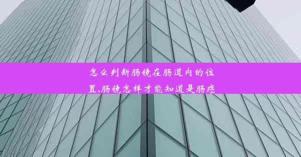 怎么判断肠镜在肠道内的位置,肠镜怎样才能知道是肠癌