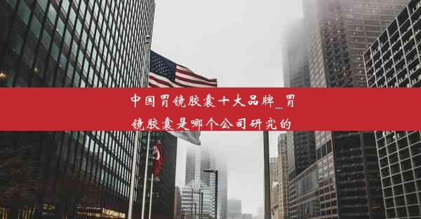 <b>中国胃镜胶囊十大品牌_胃镜胶囊是哪个公司研究的</b>