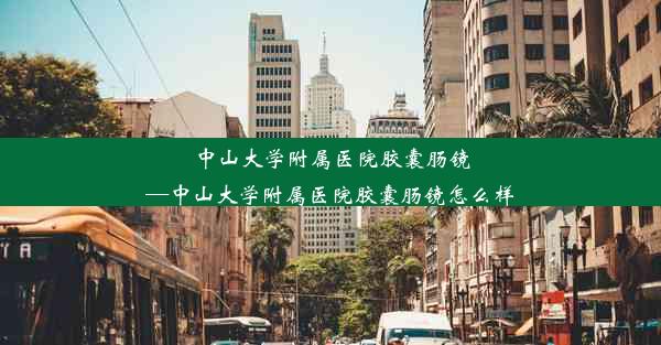 <b>中山大学附属医院胶囊肠镜—中山大学附属医院胶囊肠镜怎么样</b>