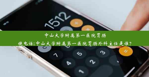 中山大学附属第一医院胃肠镜电话;中山大学附属第一医院胃肠外科主任是谁？