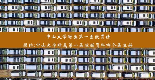 中山大学附属第一医院胃镜预约;中山大学附属第一医院肠胃科哪个医生好