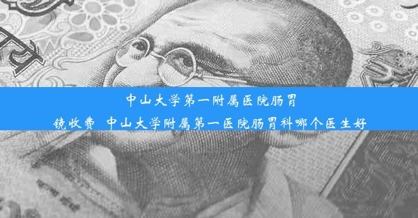 <b>中山大学第一附属医院肠胃镜收费_中山大学附属第一医院肠胃科哪个医生好</b>