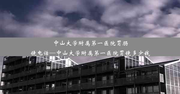 中山大学附属第一医院胃肠镜电话—中山大学附属第一医院胃镜多少钱