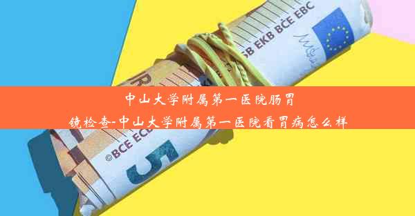 中山大学附属第一医院肠胃镜检查-中山大学附属第一医院看胃病怎么样