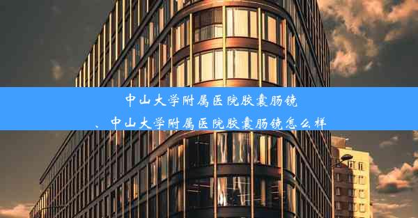 中山大学附属医院胶囊肠镜、中山大学附属医院胶囊肠镜怎么样