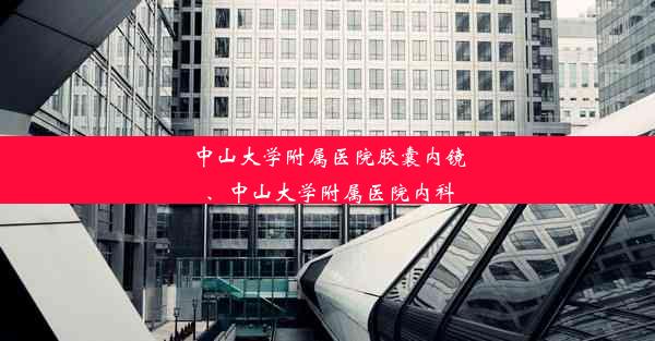 中山大学附属医院胶囊内镜、中山大学附属医院内科