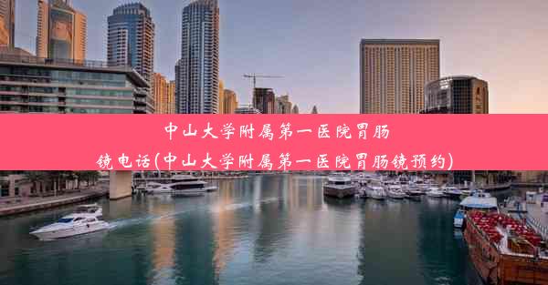 中山大学附属第一医院胃肠镜电话(中山大学附属第一医院胃肠镜预约)