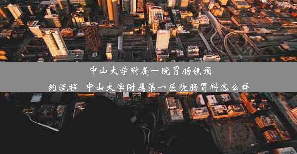 中山大学附属一院胃肠镜预约流程_中山大学附属第一医院肠胃科怎么样