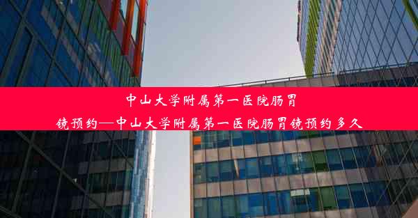 中山大学附属第一医院肠胃镜预约—中山大学附属第一医院肠胃镜预约多久