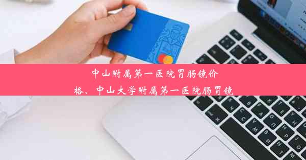 中山附属第一医院胃肠镜价格、中山大学附属第一医院肠胃镜