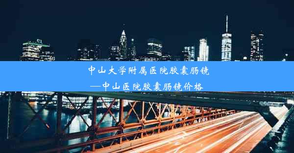 中山大学附属医院胶囊肠镜—中山医院胶囊肠镜价格