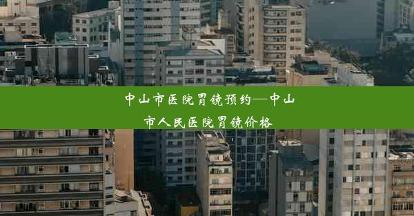 中山市医院胃镜预约—中山市人民医院胃镜价格