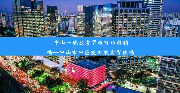 中山一院胶囊胃镜可以报销吗—中山市中医院有胶囊胃镜吗