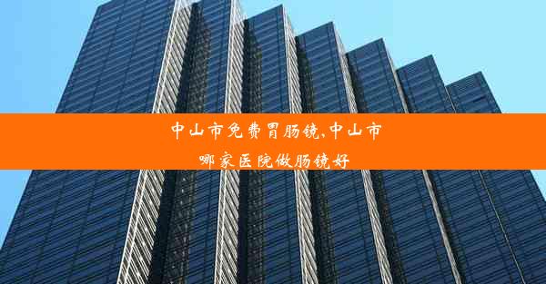 中山市免费胃肠镜,中山市哪家医院做肠镜好