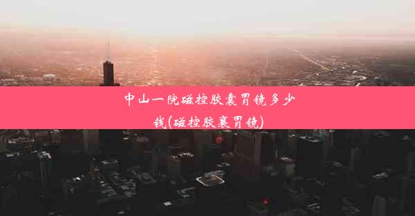 <b>中山一院磁控胶囊胃镜多少钱(磁控胶襄胃镜)</b>