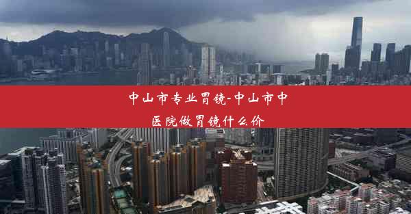 中山市专业胃镜-中山市中医院做胃镜什么价