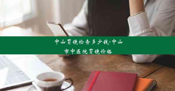 中山胃镜检查多少钱-中山市中医院胃镜价格