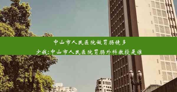 <b>中山市人民医院做胃肠镜多少钱;中山市人民医院胃肠外科教授是谁</b>