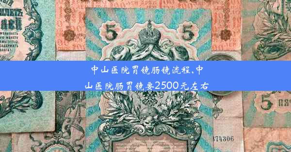 中山医院胃镜肠镜流程,中山医院肠胃镜要2500元左右